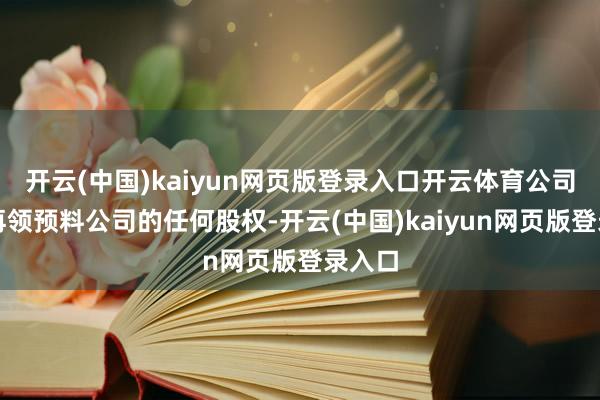 開云(中國)kaiyun網頁版登錄入口開云體育公司將不再領預料公司的任何股權-開云(中國)kaiyun網頁版登錄入口