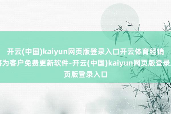 開云(中國)kaiyun網頁版登錄入口開云體育經銷商將為客戶免費更新軟件-開云(中國)kaiyun網頁版登錄入口