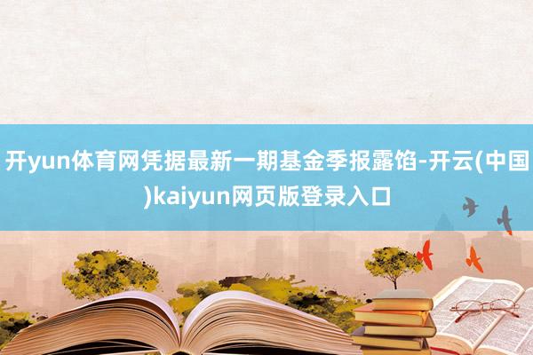開yun體育網憑據最新一期基金季報露餡-開云(中國)kaiyun網頁版登錄入口