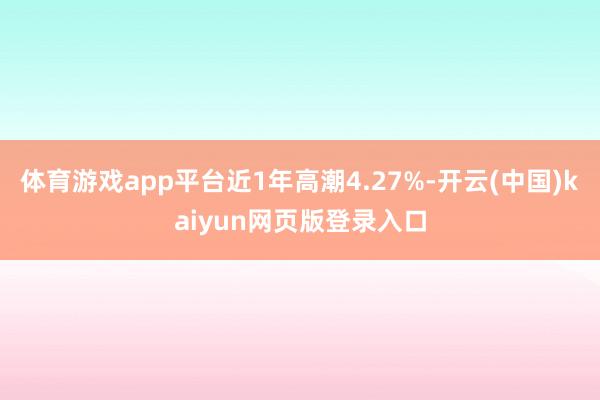 體育游戲app平臺近1年高潮4.27%-開云(中國)kaiyun網頁版登錄入口