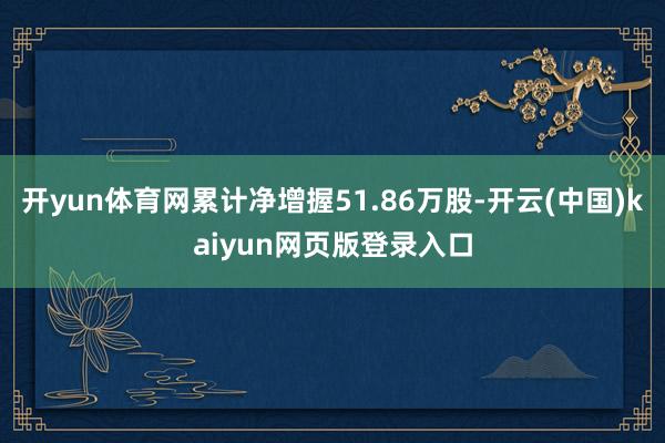 開yun體育網累計凈增握51.86萬股-開云(中國)kaiyun網頁版登錄入口