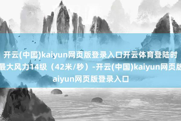 開云(中國)kaiyun網頁版登錄入口開云體育登陸時中心隔鄰最大風力14級(42米/秒)-開云(中國)kaiyun網頁版登錄入口