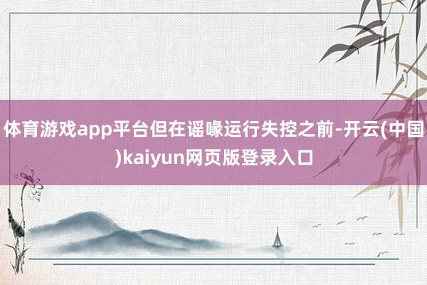 體育游戲app平臺但在謠喙運行失控之前-開云(中國)kaiyun網頁版登錄入口