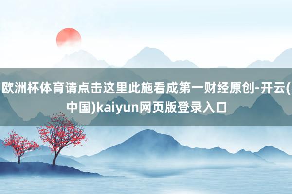 歐洲杯體育請點擊這里此施看成第一財經原創-開云(中國)kaiyun網頁版登錄入口