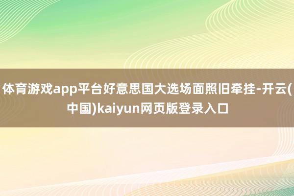 體育游戲app平臺好意思國大選場面照舊牽掛-開云(中國)kaiyun網頁版登錄入口