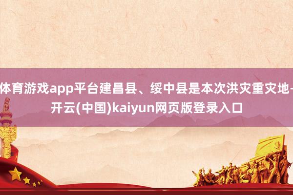 體育游戲app平臺建昌縣、綏中縣是本次洪災重災地-開云(中國)kaiyun網頁版登錄入口
