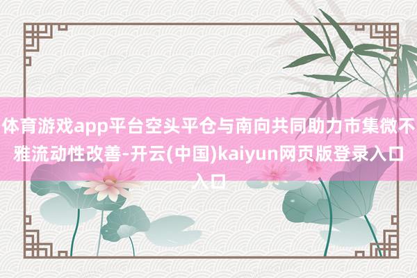 體育游戲app平臺(tái)空頭平倉(cāng)與南向共同助力市集微不雅流動(dòng)性改善-開云(中國(guó))kaiyun網(wǎng)頁(yè)版登錄入口
