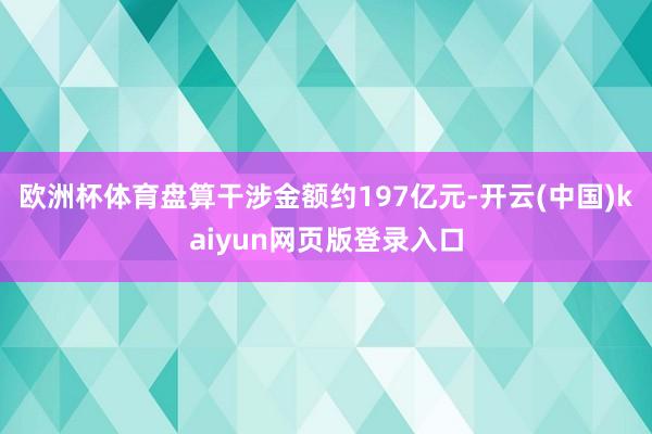 歐洲杯體育盤算干涉金額約197億元-開云(中國)kaiyun網頁版登錄入口