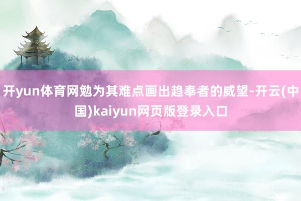 開yun體育網勉為其難點畫出趨奉者的威望-開云(中國)kaiyun網頁版登錄入口