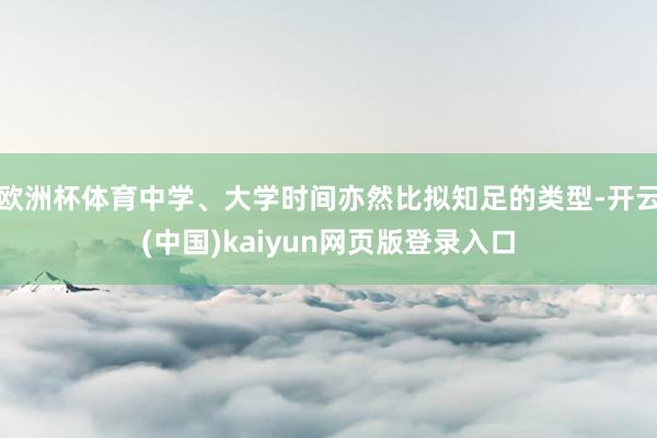 歐洲杯體育中學、大學時間亦然比擬知足的類型-開云(中國)kaiyun網(wǎng)頁版登錄入口