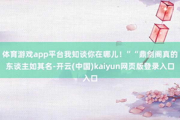 體育游戲app平臺我知談你在哪兒！”“鼎劍閣真的東談主如其名-開云(中國)kaiyun網頁版登錄入口