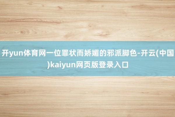 開yun體育網一位罪狀而嬌媚的邪派腳色-開云(中國)kaiyun網頁版登錄入口