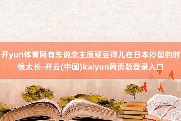 開yun體育網有東說念主質疑豆得兒在日本停留的時候太長-開云(中國)kaiyun網頁版登錄入口