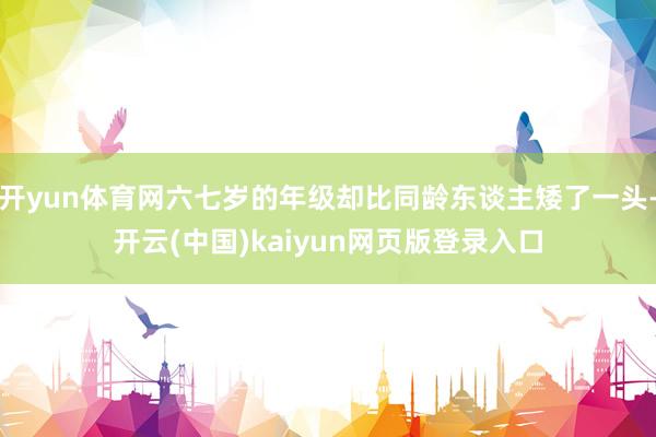開yun體育網六七歲的年級卻比同齡東談主矮了一頭-開云(中國)kaiyun網頁版登錄入口
