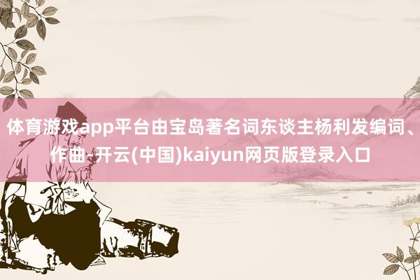 體育游戲app平臺由寶島著名詞東談主楊利發編詞、作曲-開云(中國)kaiyun網頁版登錄入口