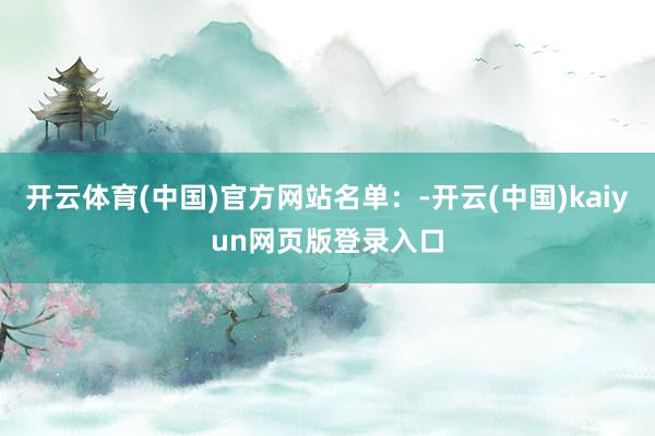 開云體育(中國)官方網站名單：-開云(中國)kaiyun網頁版登錄入口