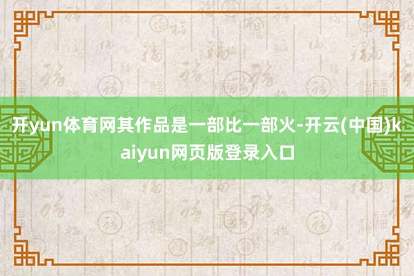 開yun體育網其作品是一部比一部火-開云(中國)kaiyun網頁版登錄入口