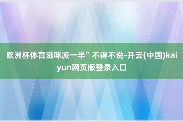 歐洲杯體育滋味減一半”不得不說-開云(中國)kaiyun網頁版登錄入口