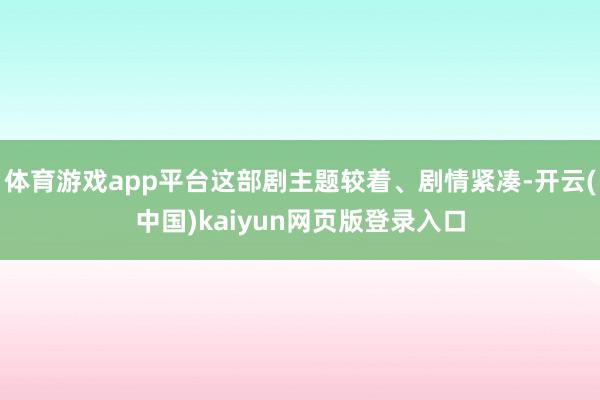 體育游戲app平臺這部劇主題較著、劇情緊湊-開云(中國)kaiyun網(wǎng)頁版登錄入口