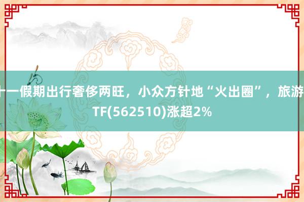 十一假期出行奢侈兩旺，小眾方針地“火出圈”，旅游ETF(562510)漲超2%
