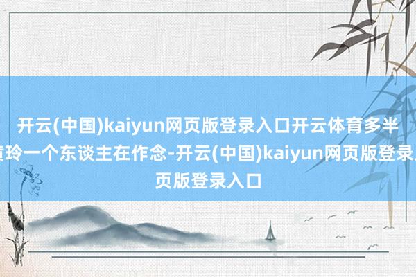 開云(中國)kaiyun網頁版登錄入口開云體育多半是黃玲一個東談主在作念-開云(中國)kaiyun網頁版登錄入口