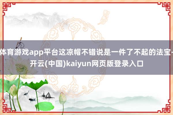 體育游戲app平臺這涼帽不錯說是一件了不起的法寶-開云(中國)kaiyun網(wǎng)頁版登錄入口