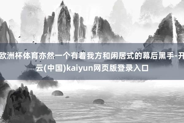 歐洲杯體育亦然一個(gè)有著我方和閑居式的幕后黑手-開云(中國)kaiyun網(wǎng)頁版登錄入口