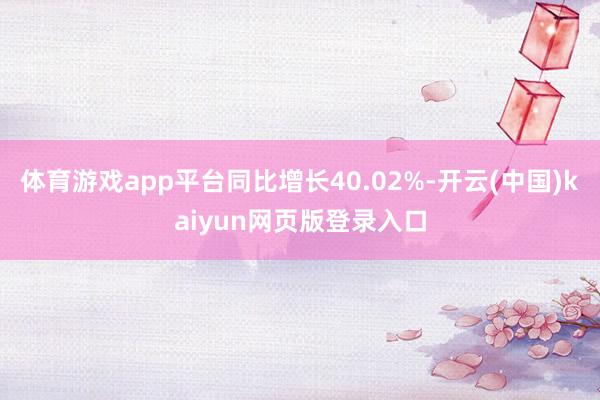 體育游戲app平臺同比增長40.02%-開云(中國)kaiyun網(wǎng)頁版登錄入口