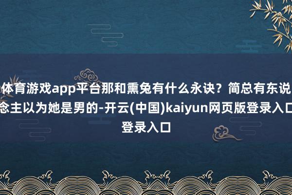 體育游戲app平臺那和熏兔有什么永訣？簡總有東說念主以為她是男的-開云(中國)kaiyun網頁版登錄入口