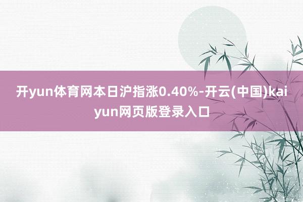 開yun體育網(wǎng)本日滬指漲0.40%-開云(中國)kaiyun網(wǎng)頁版登錄入口