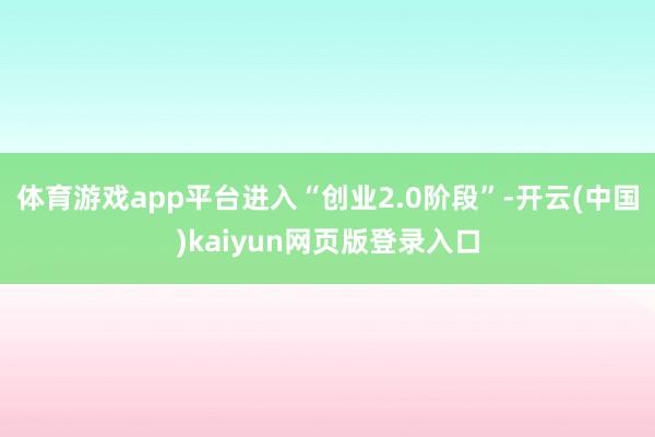 體育游戲app平臺進入“創業2.0階段”-開云(中國)kaiyun網頁版登錄入口