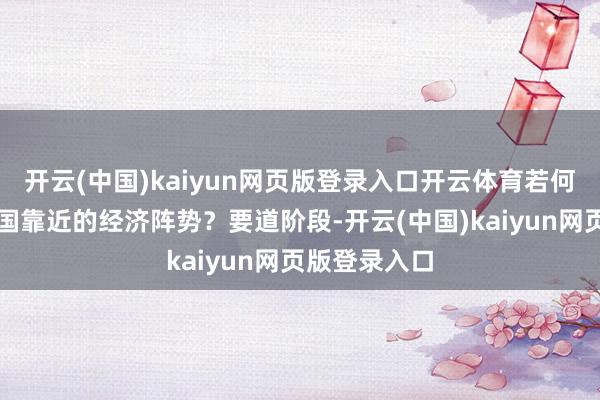 開云(中國)kaiyun網頁版登錄入口開云體育若何看待面前我國靠近的經濟陣勢？要道階段-開云(中國)kaiyun網頁版登錄入口