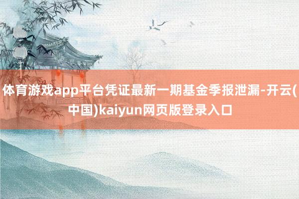 體育游戲app平臺憑證最新一期基金季報泄漏-開云(中國)kaiyun網頁版登錄入口
