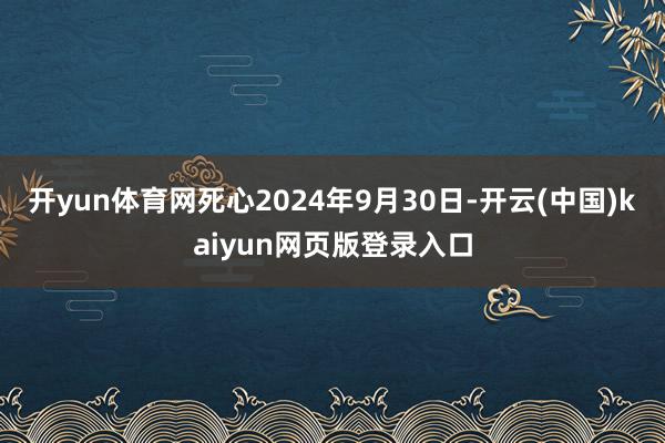 開yun體育網死心2024年9月30日-開云(中國)kaiyun網頁版登錄入口