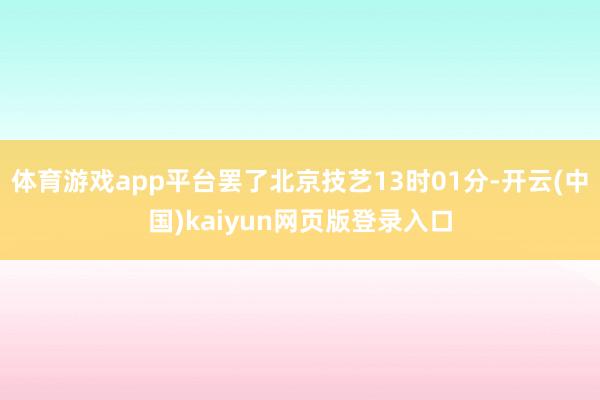 體育游戲app平臺罷了北京技藝13時01分-開云(中國)kaiyun網頁版登錄入口