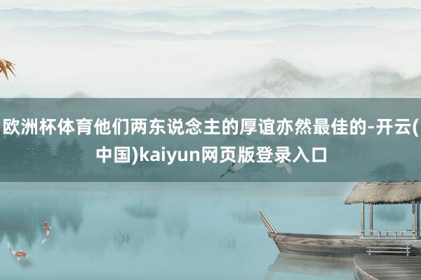 歐洲杯體育他們兩東說念主的厚誼亦然最佳的-開云(中國)kaiyun網頁版登錄入口