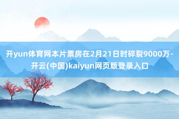 開yun體育網本片票房在2月21日時碎裂9000萬-開云(中國)kaiyun網頁版登錄入口